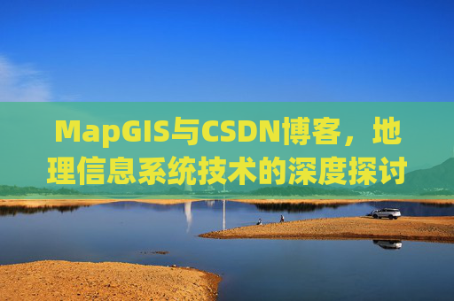 MapGIS与CSDN博客,地理信息系统技术的深度探讨