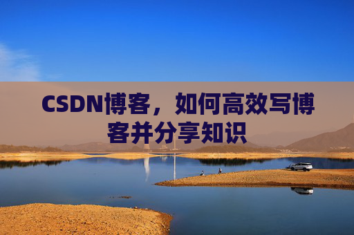 CSDN博客，如何高效写博客并分享知识