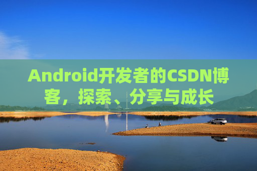 Android开发者的CSDN博客，探索、分享与成长